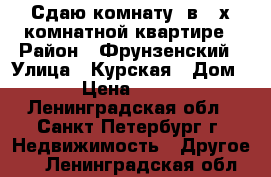 Сдаю комнату ,в 3-х комнатной квартире › Район ­ Фрунзенский › Улица ­ Курская › Дом ­ 5 › Цена ­ 15 000 - Ленинградская обл., Санкт-Петербург г. Недвижимость » Другое   . Ленинградская обл.